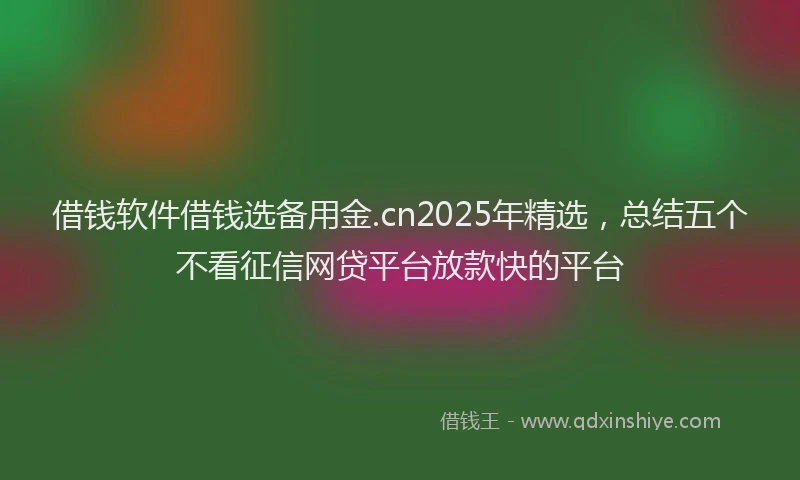 借钱软件借钱选备用金.cn2025年精选，总结五个不看征信网贷平台放款快的平台