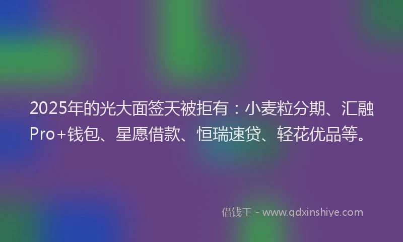 2025年的光大面签天被拒有：小麦粒分期、汇融Pro+钱包、星愿借款、恒瑞速贷、轻花优品等。