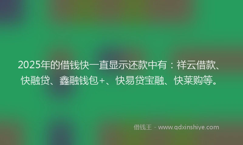 2025年的借钱快一直显示还款中有：祥云借款、快融贷、鑫融钱包+、快易贷宝融、快莱购等。