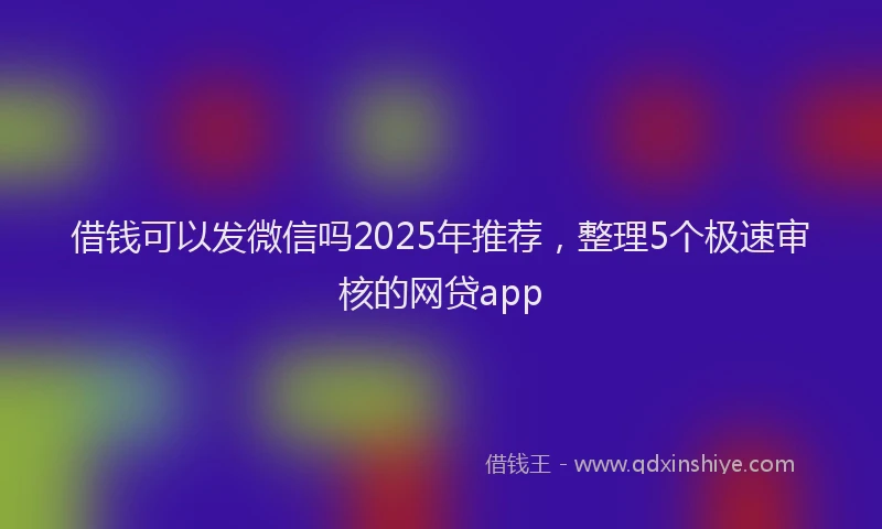 借钱可以发微信吗2025年推荐，整理5个极速审核的网贷app