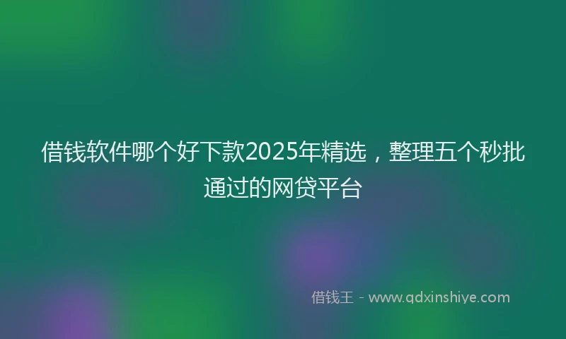 借钱软件哪个好下款2025年精选，整理五个秒批通过的网贷平台
