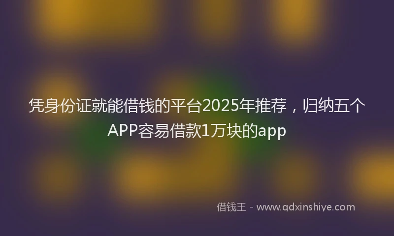 凭身份证就能借钱的平台2025年推荐，归纳五个APP容易借款1万块的app