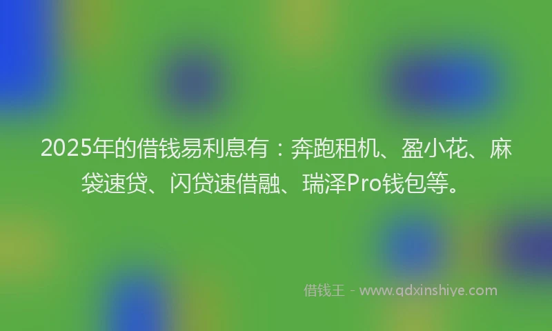 2025年的借钱易利息有：奔跑租机、盈小花、麻袋速贷、闪贷速借融、瑞泽Pro钱包等。
