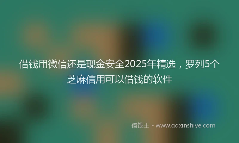 借钱用微信还是现金安全2025年精选，罗列5个芝麻信用可以借钱的软件