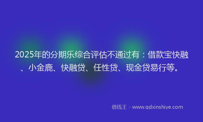 2025年的分期乐综合评估不通过有：借款宝快融、小金鹿、快融贷、任性贷、现金贷易行等。