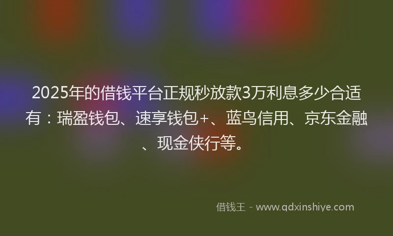 2025年的借钱平台正规秒放款3万利息多少合适有：瑞盈钱包、速享钱包+、蓝鸟信用、京东金融、现金侠行等。