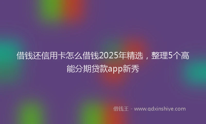 借钱还信用卡怎么借钱2025年精选，整理5个高能分期贷款app新秀