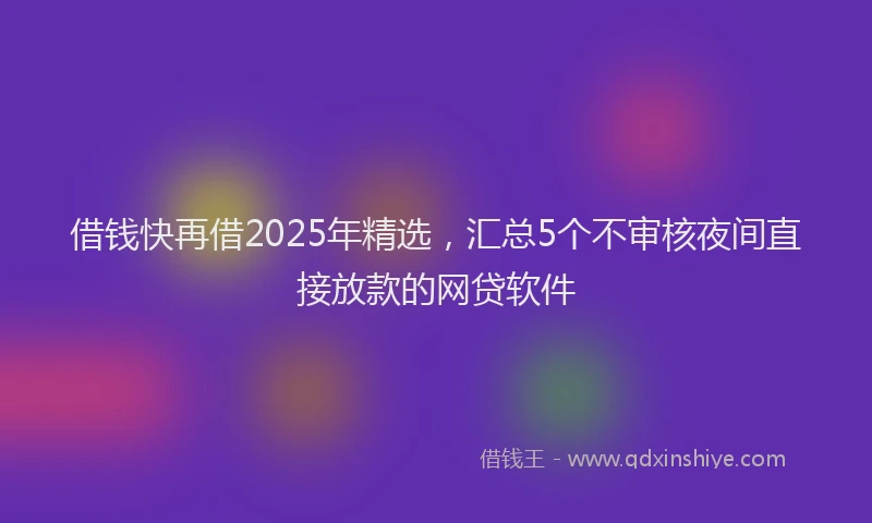 借钱快再借2025年精选，汇总5个不审核夜间直接放款的网贷软件