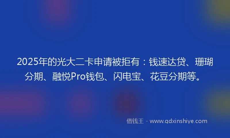 2025年的光大二卡申请被拒有：钱速达贷、珊瑚分期、融悦Pro钱包、闪电宝、花豆分期等。