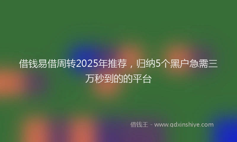 借钱易借周转2025年推荐，归纳5个黑户急需三万秒到的的平台