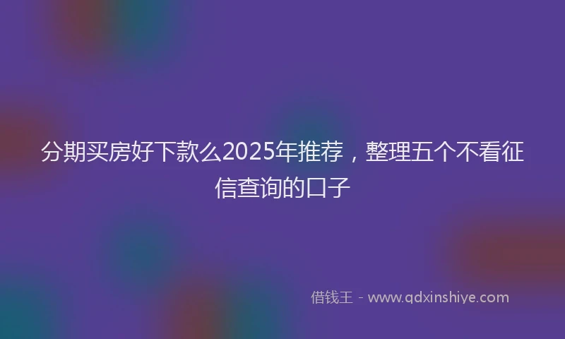 分期买房好下款么2025年推荐，整理五个不看征信查询的口子