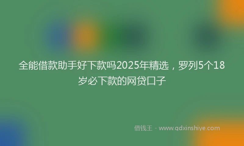 全能借款助手好下款吗2025年精选，罗列5个18岁必下款的网贷口子