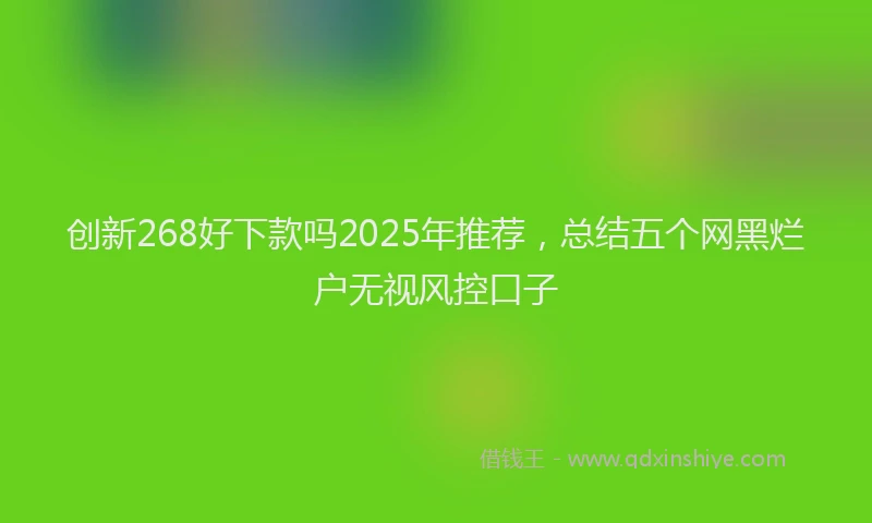 创新268好下款吗2025年推荐，总结五个网黑烂户无视风控口子