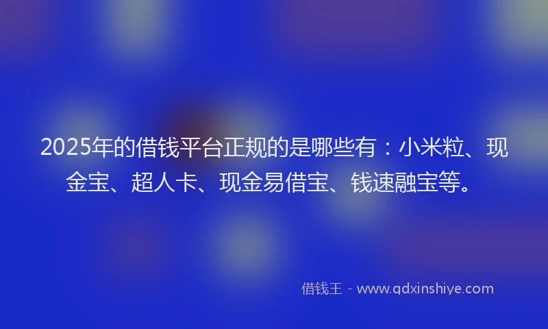 2025年的借钱平台正规的是哪些有：小米粒、现金宝、超人卡、现金易借宝、钱速融宝等。