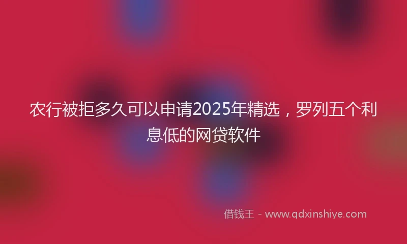 农行被拒多久可以申请2025年精选，罗列五个利息低的网贷软件