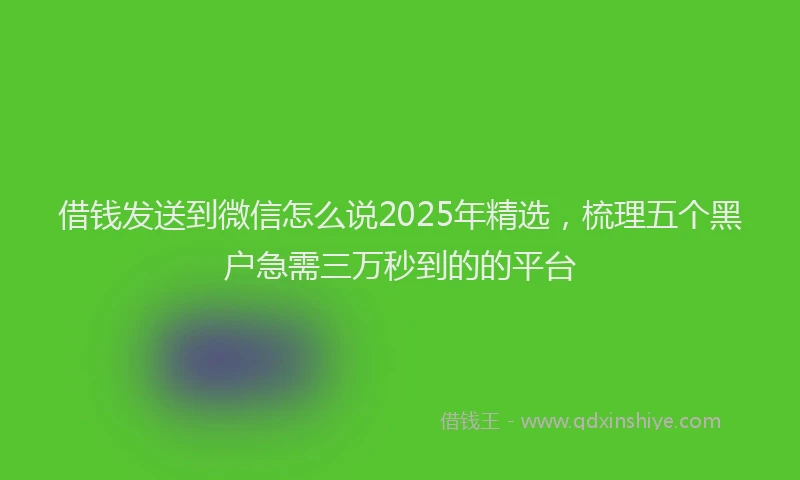 借钱发送到微信怎么说2025年精选，梳理五个黑户急需三万秒到的的平台