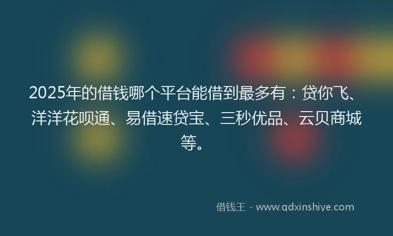 2025年的借钱哪个平台能借到最多有：贷你飞、洋洋花呗通、易借速贷宝、三秒优品、云贝商城等。