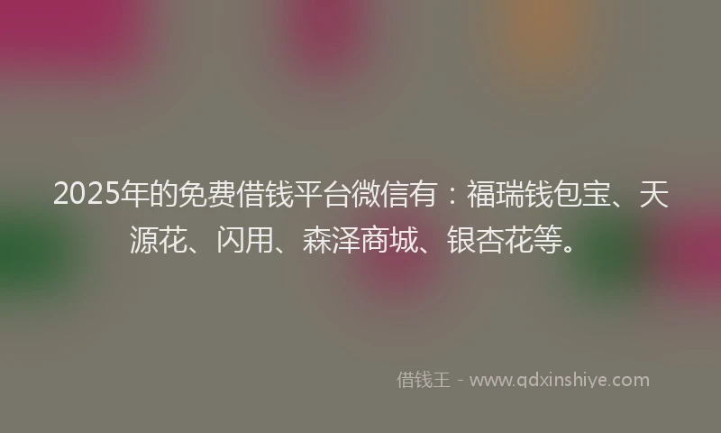 2025年的免费借钱平台微信有：福瑞钱包宝、天源花、闪用、森泽商城、银杏花等。
