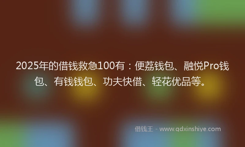 2025年的借钱救急100有：便荔钱包、融悦Pro钱包、有钱钱包、功夫快借、轻花优品等。