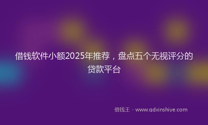借钱软件小额2025年推荐，盘点五个无视评分的贷款平台
