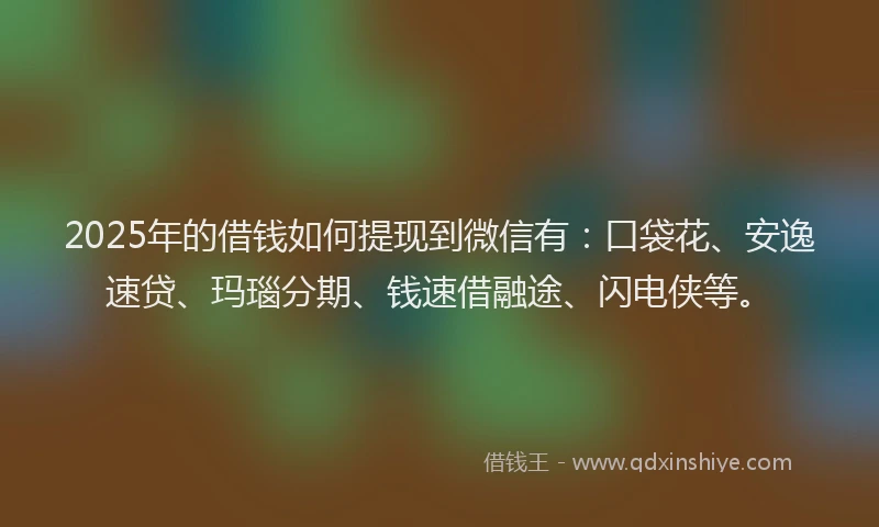 2025年的借钱如何提现到微信有：口袋花、安逸速贷、玛瑙分期、钱速借融途、闪电侠等。