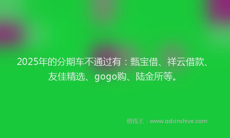 2025年的分期车不通过有：甄宝借、祥云借款、友佳精选、gogo购、陆金所等。