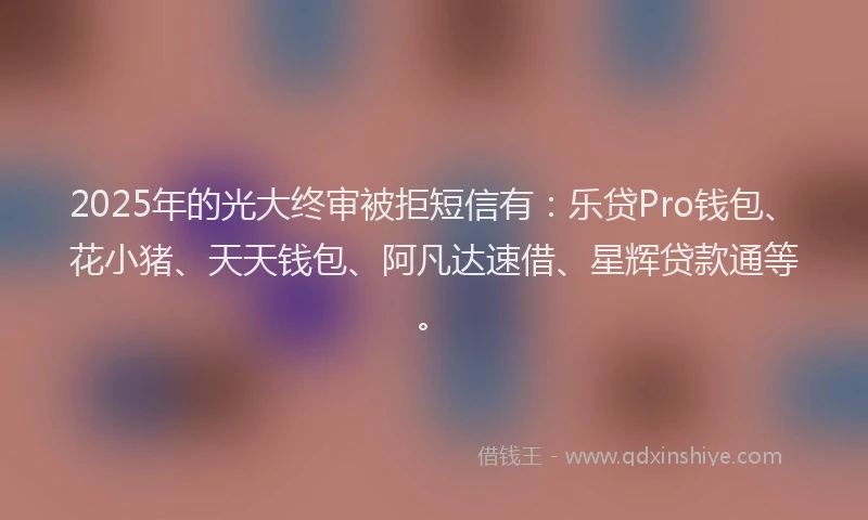 2025年的光大终审被拒短信有：乐贷Pro钱包、花小猪、天天钱包、阿凡达速借、星辉贷款通等。
