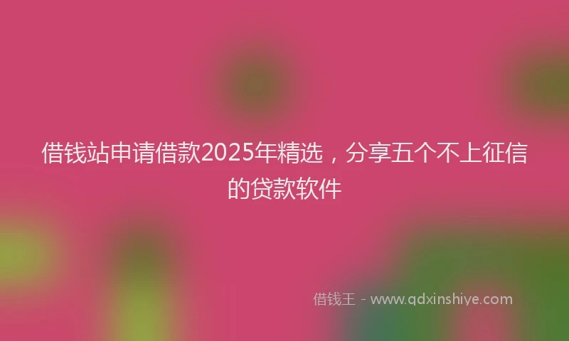 借钱站申请借款2025年精选，分享五个不上征信的贷款软件