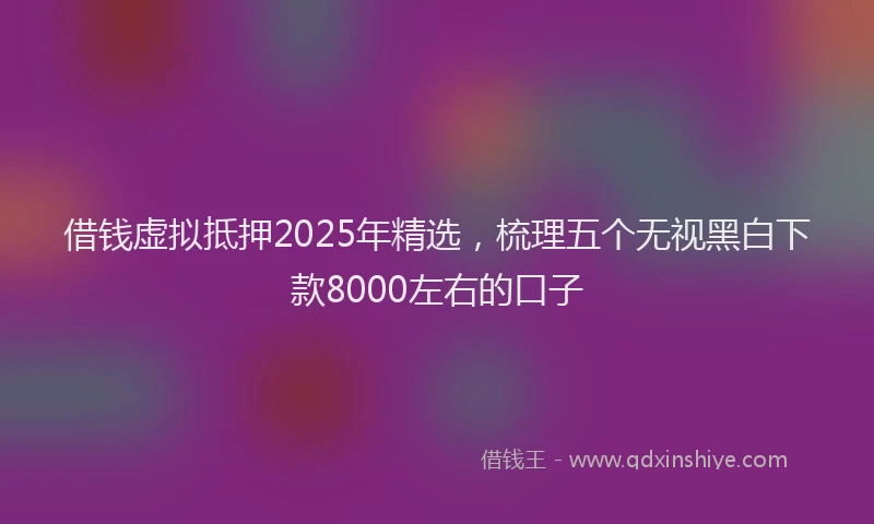 借钱虚拟抵押2025年精选，梳理五个无视黑白下款8000左右的口子
