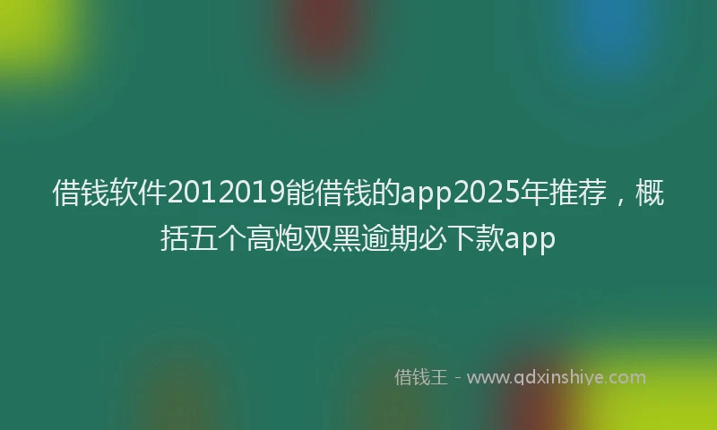 借钱软件2012019能借钱的app2025年推荐，概括五个高炮双黑逾期必下款app