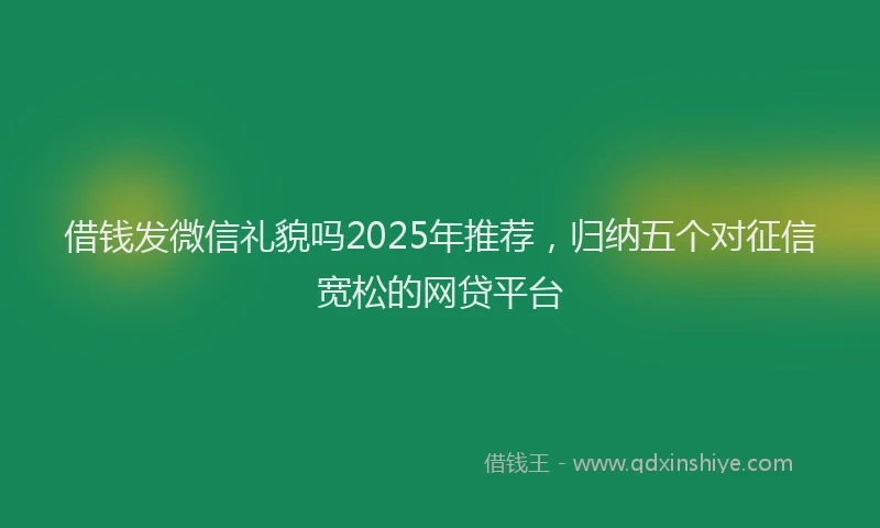 借钱发微信礼貌吗2025年推荐，归纳五个对征信宽松的网贷平台