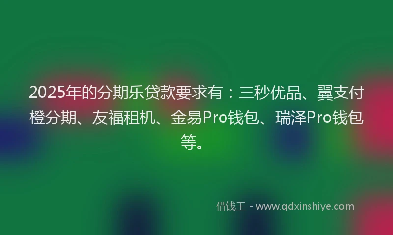 2025年的分期乐贷款要求有：三秒优品、翼支付橙分期、友福租机、金易Pro钱包、瑞泽Pro钱包等。