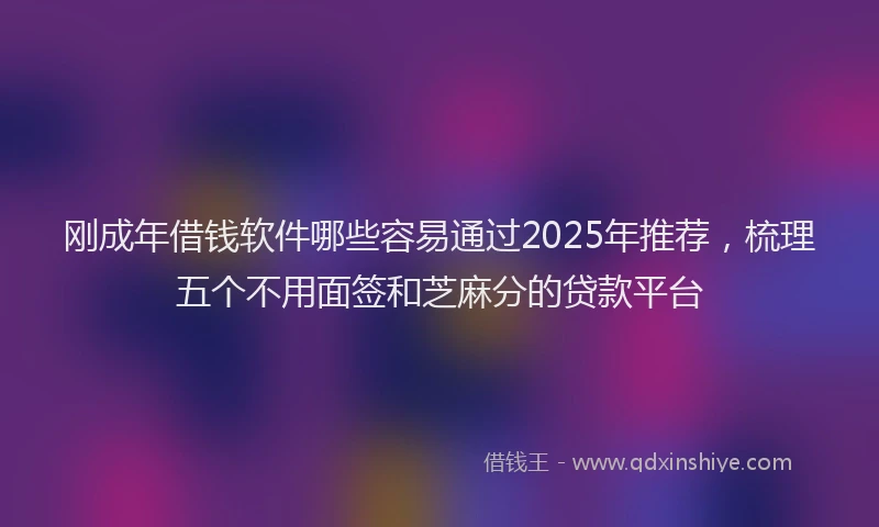 刚成年借钱软件哪些容易通过2025年推荐，梳理五个不用面签和芝麻分的贷款平台