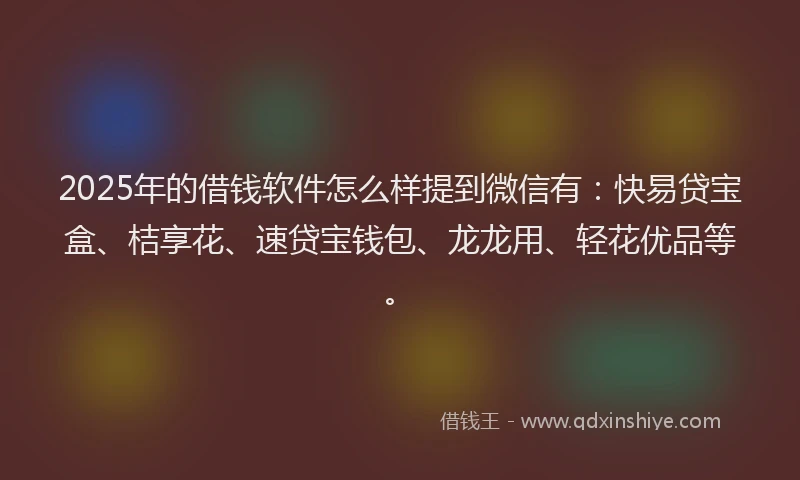 2025年的借钱软件怎么样提到微信有：快易贷宝盒、桔享花、速贷宝钱包、龙龙用、轻花优品等。