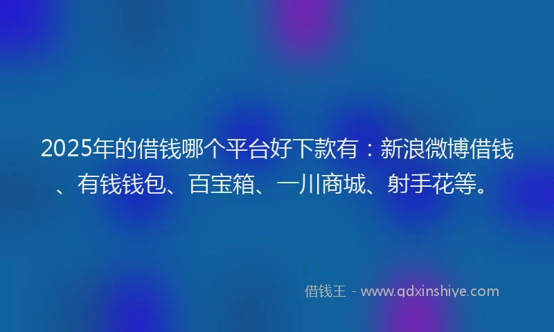 2025年的借钱哪个平台好下款有：新浪微博借钱、有钱钱包、百宝箱、一川商城、射手花等。