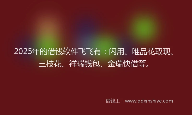 2025年的借钱软件飞飞有：闪用、唯品花取现、三枝花、祥瑞钱包、金瑞快借等。