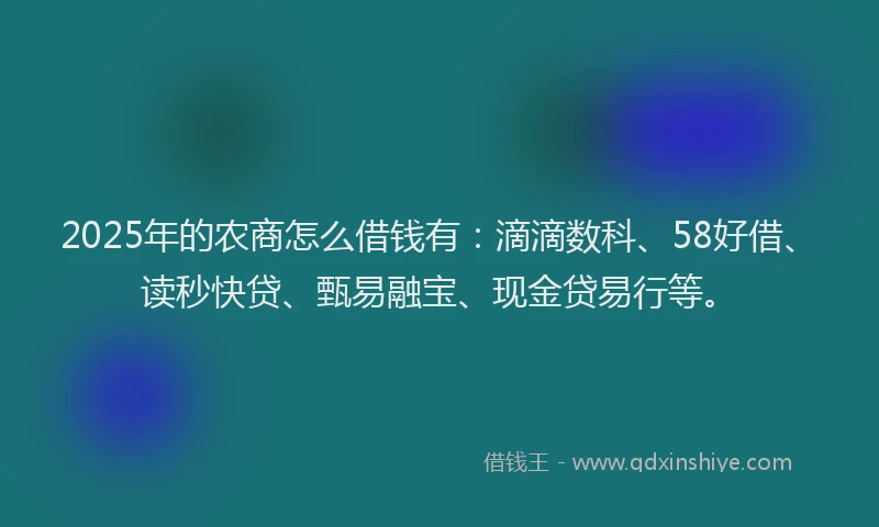 2025年的农商怎么借钱有：滴滴数科、58好借、读秒快贷、甄易融宝、现金贷易行等。