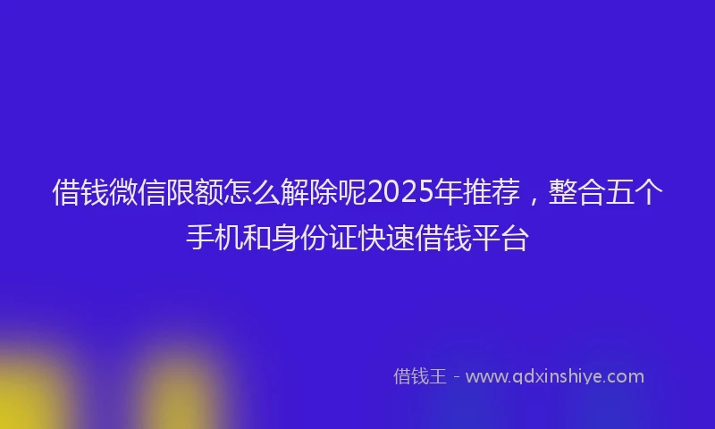 借钱微信限额怎么解除呢2025年推荐，整合五个手机和身份证快速借钱平台