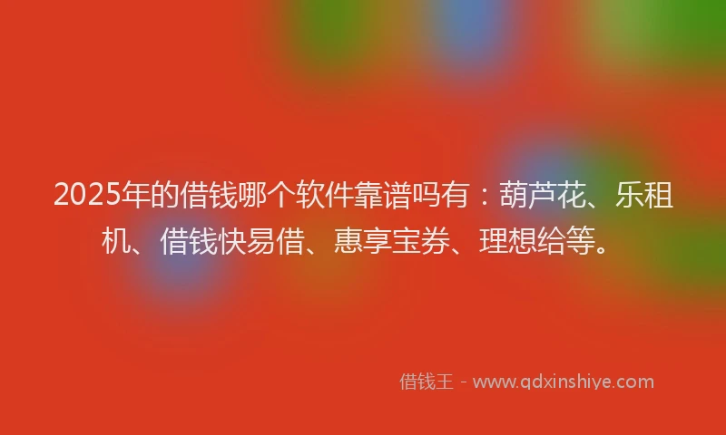 2025年的借钱哪个软件靠谱吗有：葫芦花、乐租机、借钱快易借、惠享宝券、理想给等。