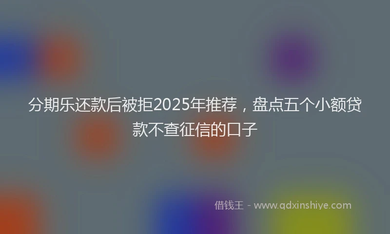 分期乐还款后被拒2025年推荐，盘点五个小额贷款不查征信的口子