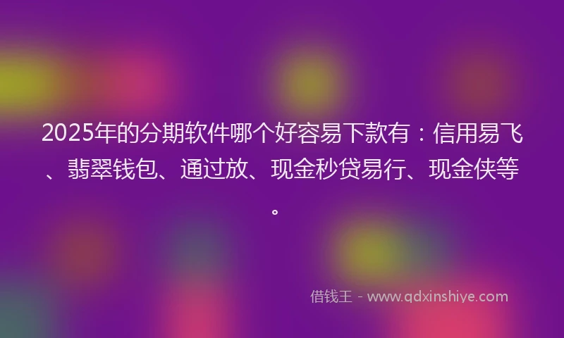2025年的分期软件哪个好容易下款有：信用易飞、翡翠钱包、通过放、现金秒贷易行、现金侠等。
