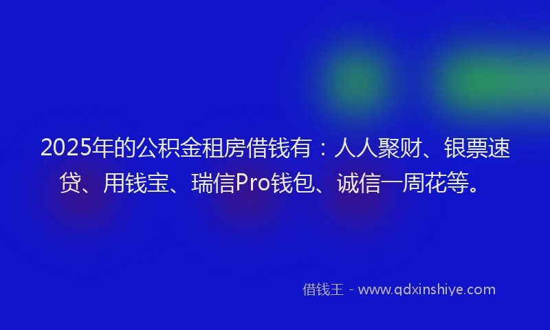 2025年的公积金租房借钱有：人人聚财、银票速贷、用钱宝、瑞信Pro钱包、诚信一周花等。