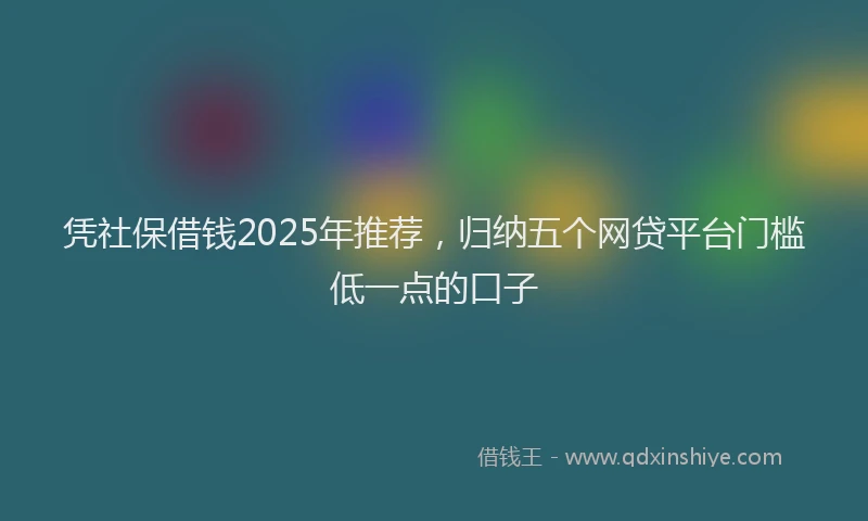 凭社保借钱2025年推荐，归纳五个网贷平台门槛低一点的口子
