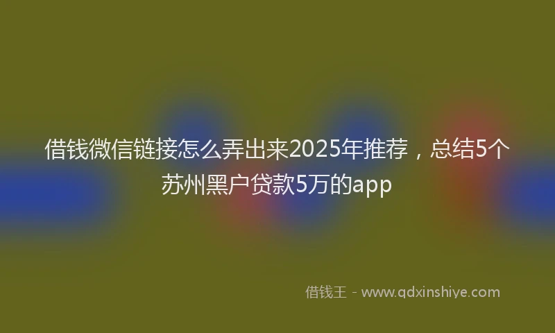借钱微信链接怎么弄出来2025年推荐，总结5个苏州黑户贷款5万的app