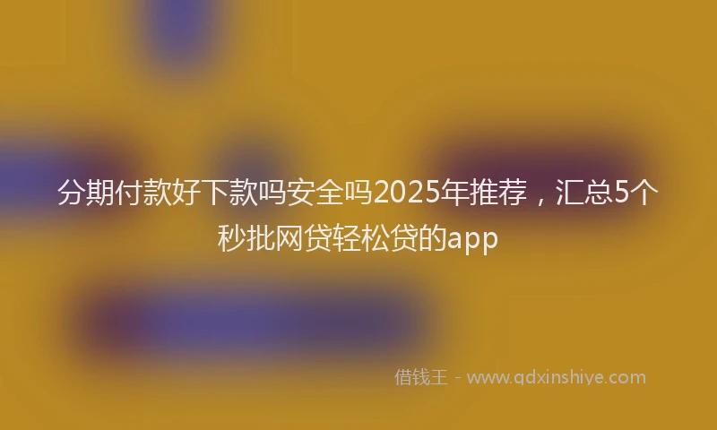 分期付款好下款吗安全吗2025年推荐，汇总5个秒批网贷轻松贷的app