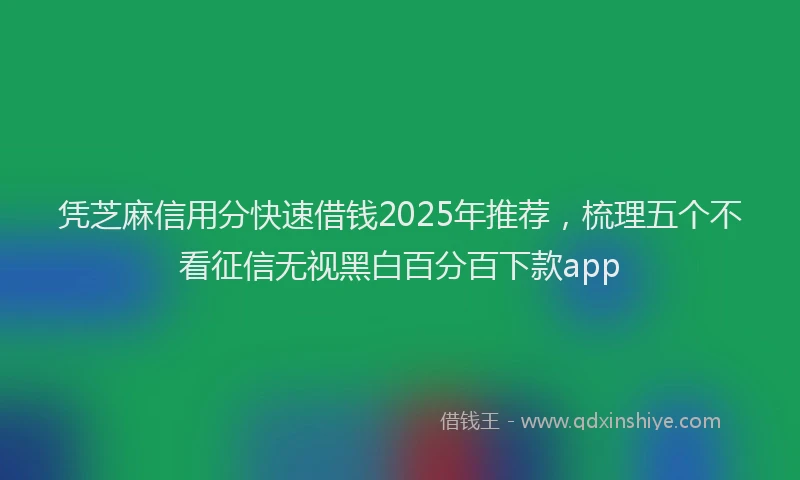 凭芝麻信用分快速借钱2025年推荐，梳理五个不看征信无视黑白百分百下款app