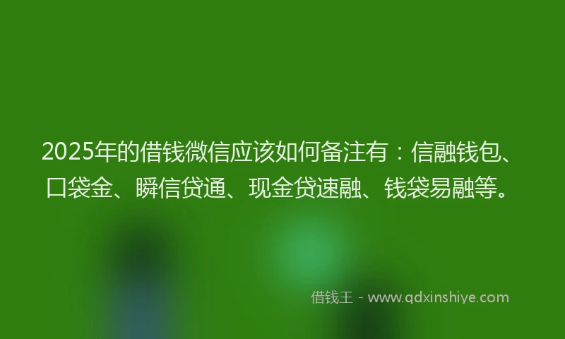 2025年的借钱微信应该如何备注有：信融钱包、口袋金、瞬信贷通、现金贷速融、钱袋易融等。