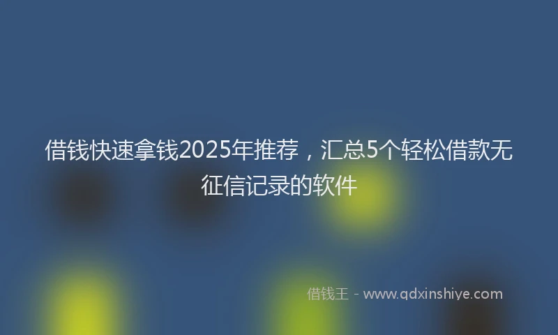 借钱快速拿钱2025年推荐，汇总5个轻松借款无征信记录的软件