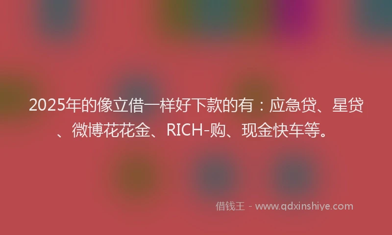 2025年的像立借一样好下款的有：应急贷、星贷、微博花花金、RICH-购、现金快车等。