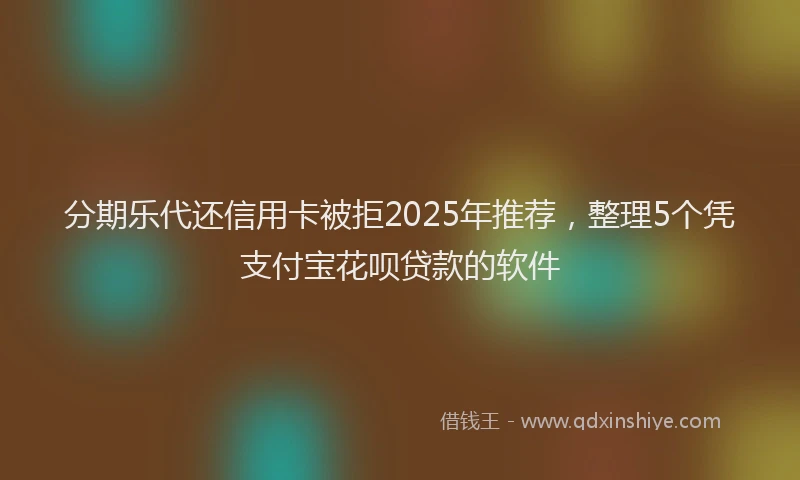 分期乐代还信用卡被拒2025年推荐，整理5个凭支付宝花呗贷款的软件